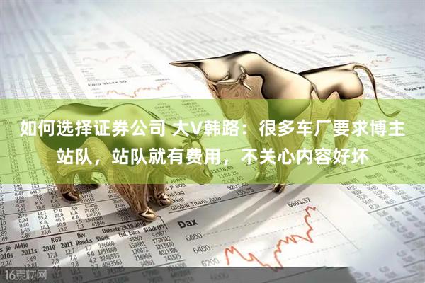 如何选择证券公司 大V韩路：很多车厂要求博主站队，站队就有费用，不关心内容好坏