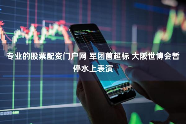 专业的股票配资门户网 军团菌超标 大阪世博会暂停水上表演