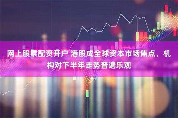 网上股票配资开户 港股成全球资本市场焦点，机构对下半年走势普遍乐观