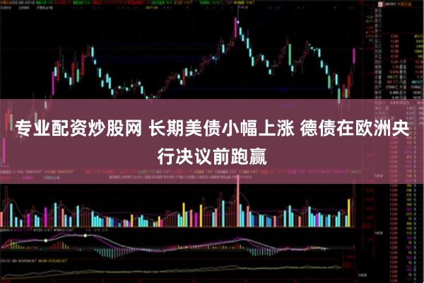 专业配资炒股网 长期美债小幅上涨 德债在欧洲央行决议前跑赢