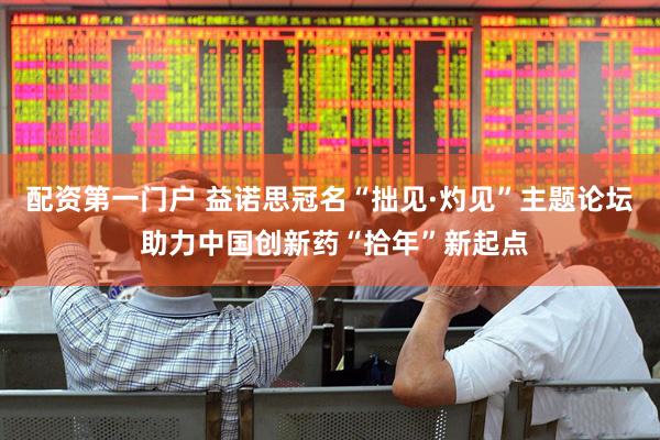 配资第一门户 益诺思冠名“拙见·灼见”主题论坛 助力中国创新药“拾年”新起点