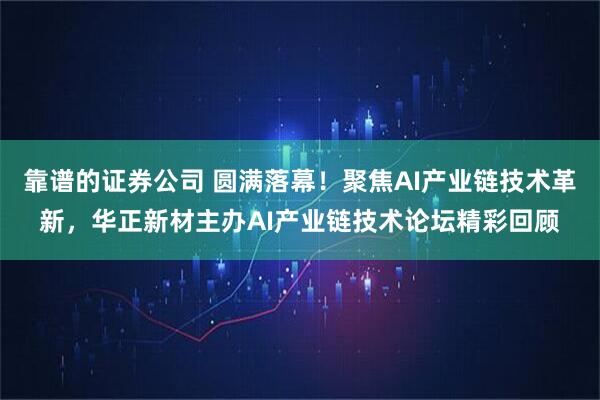 靠谱的证券公司 圆满落幕！聚焦AI产业链技术革新，华正新材主办AI产业链技术论坛精彩回顾