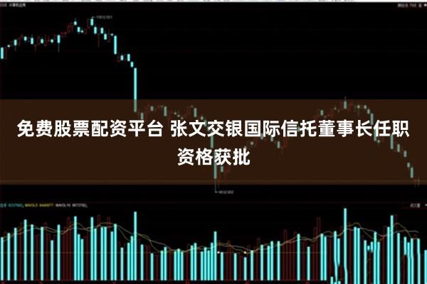 免费股票配资平台 张文交银国际信托董事长任职资格获批
