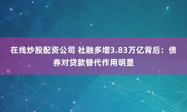 在线炒股配资公司 社融多增3.83万亿背后：债券对贷款替代作用明显