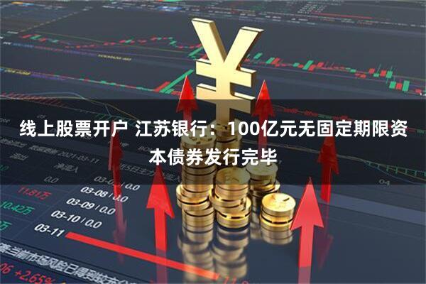 线上股票开户 江苏银行：100亿元无固定期限资本债券发行完毕