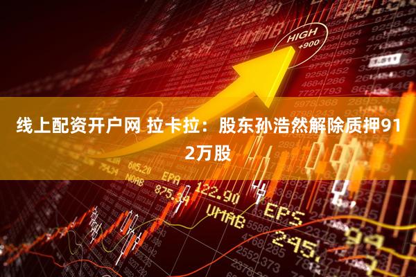 线上配资开户网 拉卡拉：股东孙浩然解除质押912万股