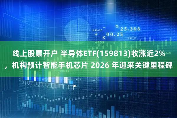 线上股票开户 半导体ETF(159813)收涨近2%，机构预计智能手机芯片 2026 年迎来关键里程碑