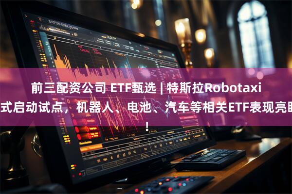 前三配资公司 ETF甄选 | 特斯拉Robotaxi正式启动试点，机器人、电池、汽车等相关ETF表现亮眼！