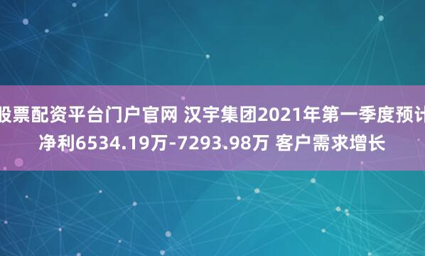 股票配资平台门户官网 汉宇集团2021年第一季度预计净利6534.19万-7293.98万 客户需求增长