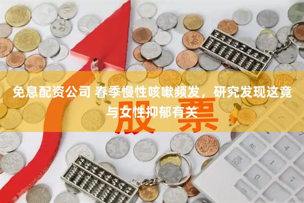 免息配资公司 春季慢性咳嗽频发，研究发现这竟与女性抑郁有关