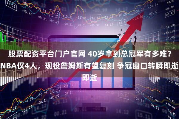 股票配资平台门户官网 40岁拿到总冠军有多难？NBA仅4人，现役詹姆斯有望复刻 争冠窗口转瞬即逝