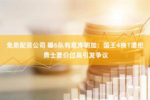 免息配资公司 曝6队有意库明加：国王4换1遭拒 勇士要价过高引发争议