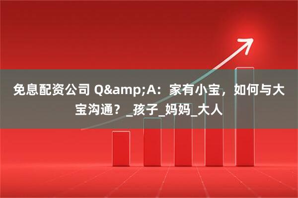 免息配资公司 Q&A：家有小宝，如何与大宝沟通？_孩子_妈妈_大人