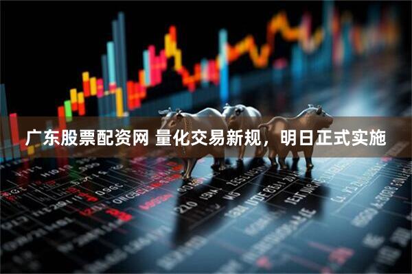 广东股票配资网 量化交易新规，明日正式实施