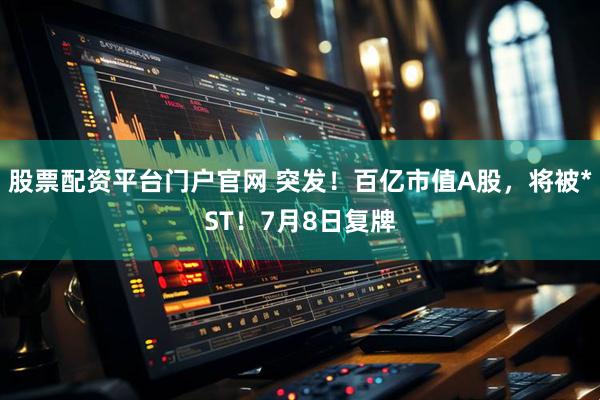 股票配资平台门户官网 突发！百亿市值A股，将被*ST！7月8日复牌