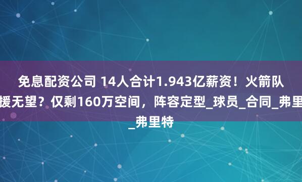 免息配资公司 14人合计1.943亿薪资！火箭队引援无望？仅剩160万空间，阵容定型_球员_合同_弗里特