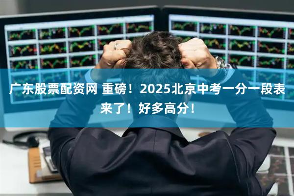 广东股票配资网 重磅！2025北京中考一分一段表来了！好多高分！