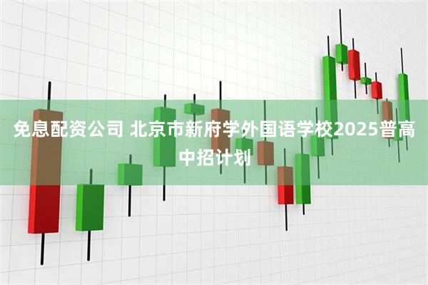 免息配资公司 北京市新府学外国语学校2025普高中招计划