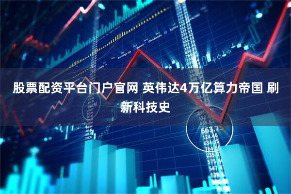 股票配资平台门户官网 英伟达4万亿算力帝国 刷新科技史
