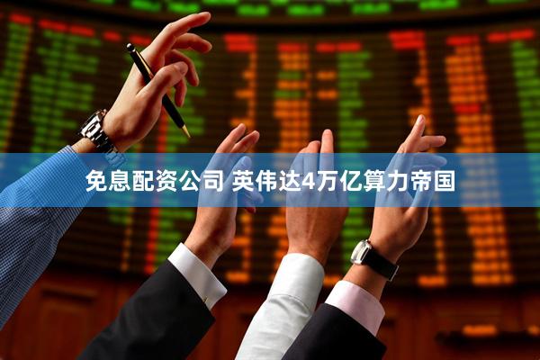 免息配资公司 英伟达4万亿算力帝国