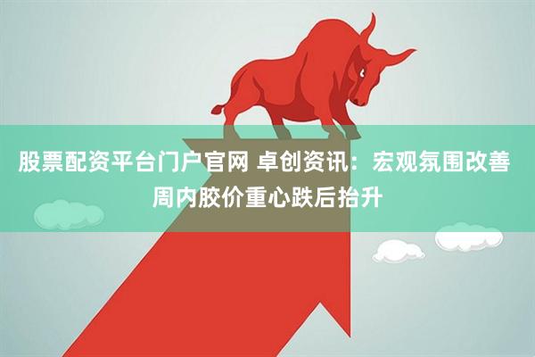 股票配资平台门户官网 卓创资讯：宏观氛围改善 周内胶价重心跌后抬升