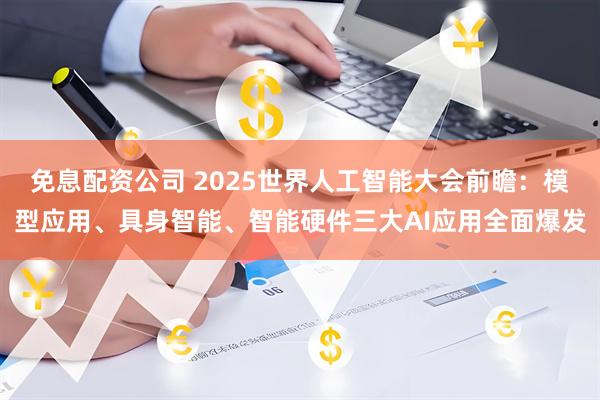 免息配资公司 2025世界人工智能大会前瞻：模型应用、具身智能、智能硬件三大AI应用全面爆发