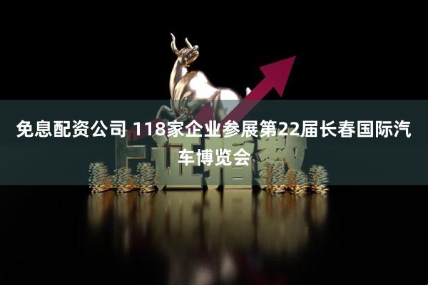 免息配资公司 118家企业参展第22届长春国际汽车博览会