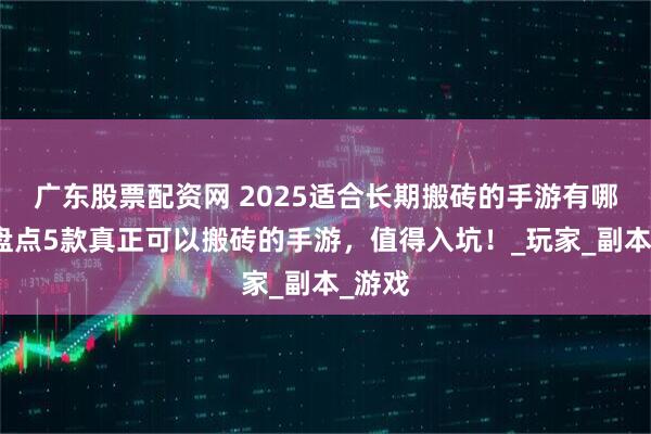 广东股票配资网 2025适合长期搬砖的手游有哪些？盘点5款真正可以搬砖的手游，值得入坑！_玩家_副本_游戏