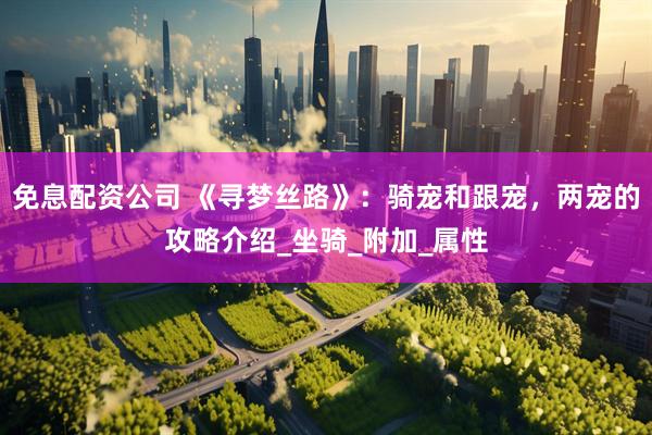 免息配资公司 《寻梦丝路》：骑宠和跟宠，两宠的攻略介绍_坐骑_附加_属性