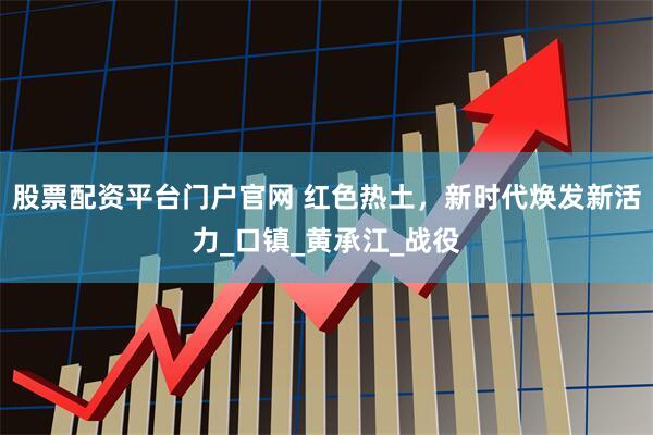 股票配资平台门户官网 红色热土，新时代焕发新活力_口镇_黄承江_战役