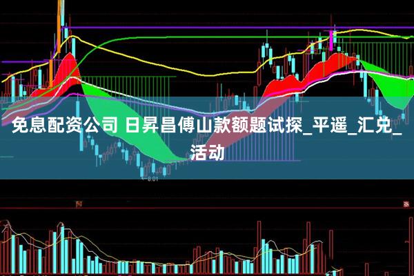 免息配资公司 日昇昌傅山款额题试探_平遥_汇兑_活动