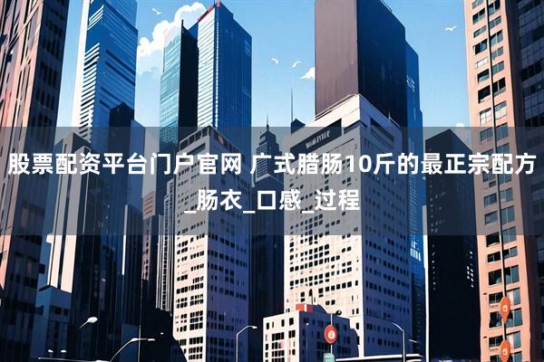 股票配资平台门户官网 广式腊肠10斤的最正宗配方_肠衣_口感_过程