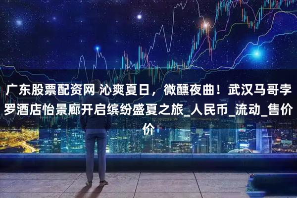广东股票配资网 沁爽夏日，微醺夜曲！武汉马哥孛罗酒店怡景廊开启缤纷盛夏之旅_人民币_流动_售价