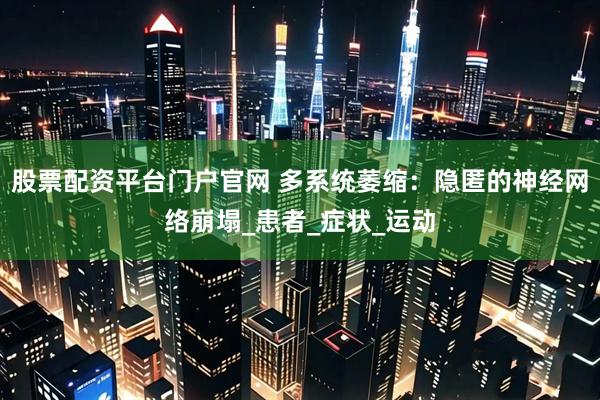 股票配资平台门户官网 多系统萎缩：隐匿的神经网络崩塌_患者_症状_运动