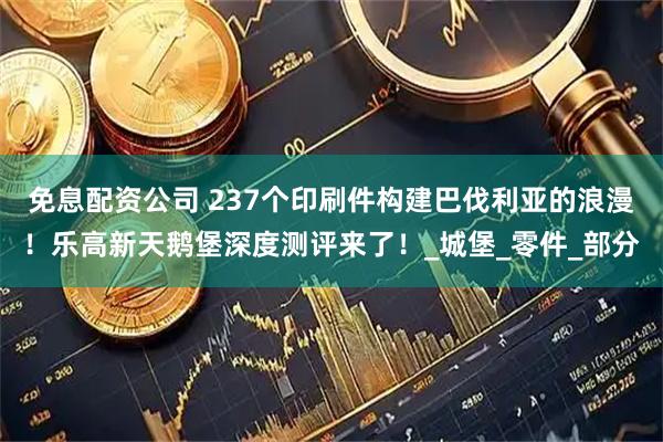 免息配资公司 237个印刷件构建巴伐利亚的浪漫！乐高新天鹅堡深度测评来了！_城堡_零件_部分