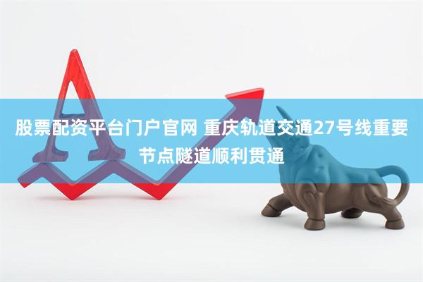 股票配资平台门户官网 重庆轨道交通27号线重要节点隧道顺利贯通