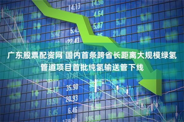 广东股票配资网 国内首条跨省长距离大规模绿氢管道项目首批纯氢输送管下线