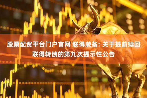 股票配资平台门户官网 联得装备: 关于提前赎回联得转债的第九次提示性公告