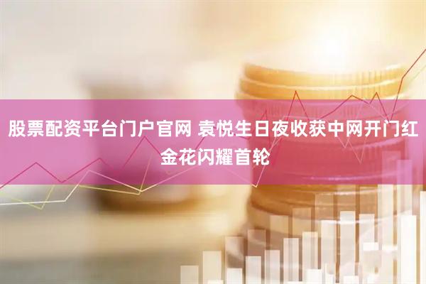 股票配资平台门户官网 袁悦生日夜收获中网开门红 金花闪耀首轮