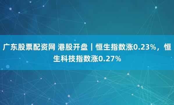 广东股票配资网 港股开盘｜恒生指数涨0.23%，恒生科技指数涨0.27%