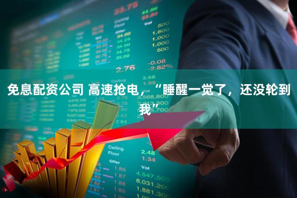 免息配资公司 高速抢电，“睡醒一觉了，还没轮到我”