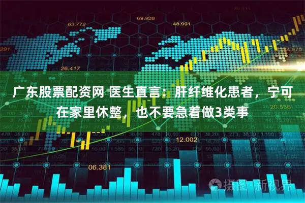 广东股票配资网 医生直言：肝纤维化患者，宁可在家里休整，也不要急着做3类事