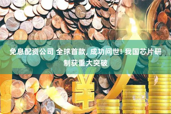 免息配资公司 全球首款, 成功问世! 我国芯片研制获重大突破
