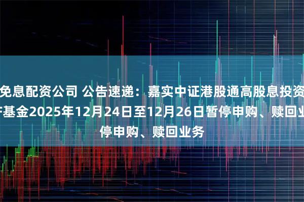 免息配资公司 公告速递:嘉实中证港股通高股息投资ETF基金2025年12月24日至12月26日暂停申购、赎回业务