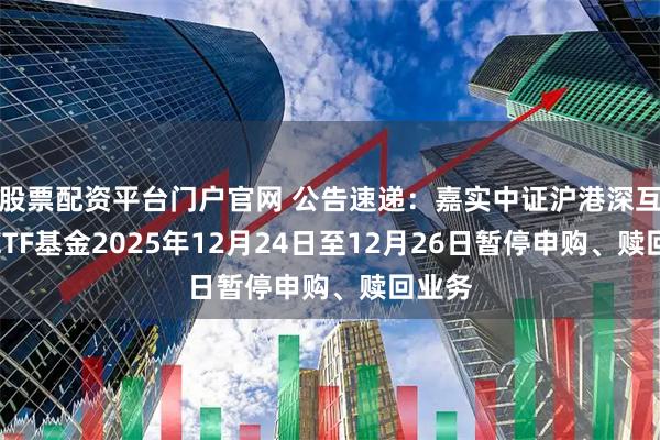 股票配资平台门户官网 公告速递:嘉实中证沪港深互联网ETF基金2025年12月24日至12月26日暂停申购、赎回业务