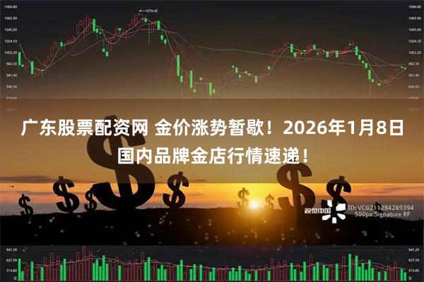 广东股票配资网 金价涨势暂歇！2026年1月8日国内品牌金店行情速递！