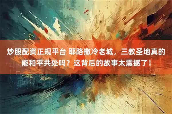 炒股配资正规平台 耶路撒冷老城，三教圣地真的能和平共处吗？这背后的故事太震撼了！