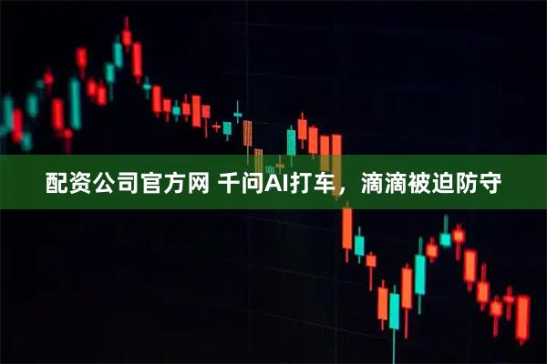 配资公司官方网 千问AI打车，滴滴被迫防守