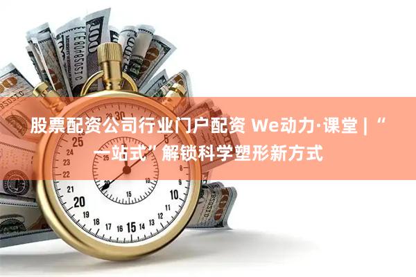 股票配资公司行业门户配资 We动力·课堂 | “一站式”解锁科学塑形新方式