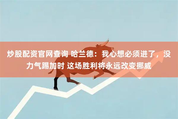 炒股配资官网查询 哈兰德：我心想必须进了，没力气踢加时 这场胜利将永远改变挪威